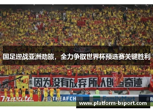 国足迎战亚洲劲旅，全力争取世界杯预选赛关键胜利