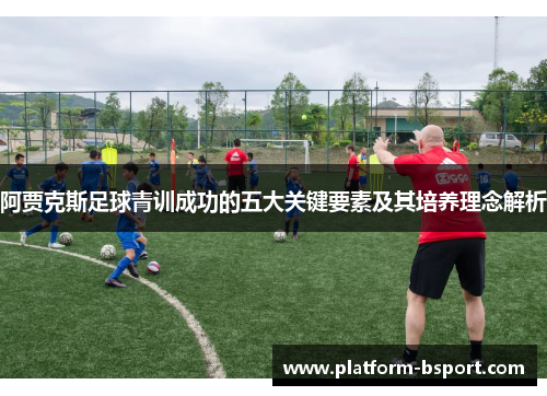阿贾克斯足球青训成功的五大关键要素及其培养理念解析