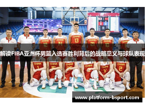 解读FIBA亚洲杯男篮入选赛胜利背后的战略意义与球队表现