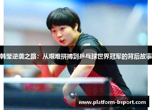 韩莹逆袭之路：从艰难拼搏到乒乓球世界冠军的背后故事