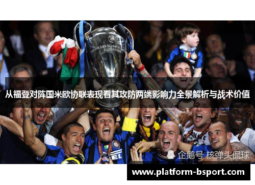从福登对阵国米欧协联表现看其攻防两端影响力全景解析与战术价值