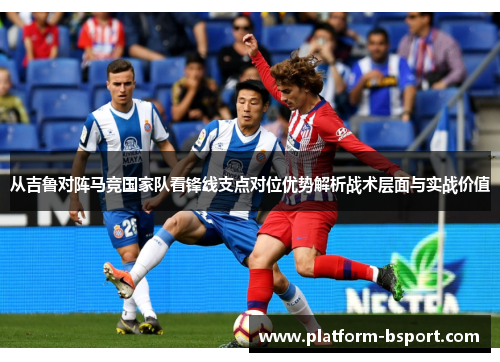 从吉鲁对阵马竞国家队看锋线支点对位优势解析战术层面与实战价值