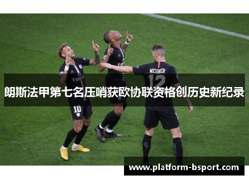 朗斯法甲第七名压哨获欧协联资格创历史新纪录