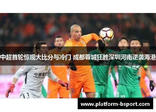 中超首轮惊现大比分与冷门 成都蓉城狂胜深圳河南逆袭海港