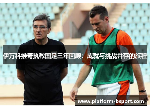 伊万科维奇执教国足三年回顾：成就与挑战并存的旅程