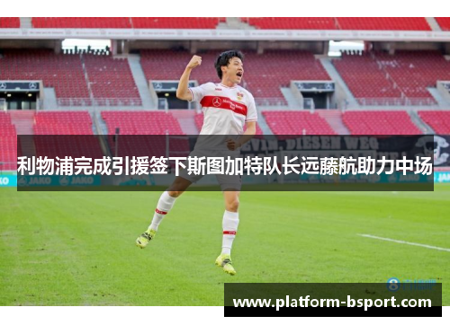 利物浦完成引援签下斯图加特队长远藤航助力中场