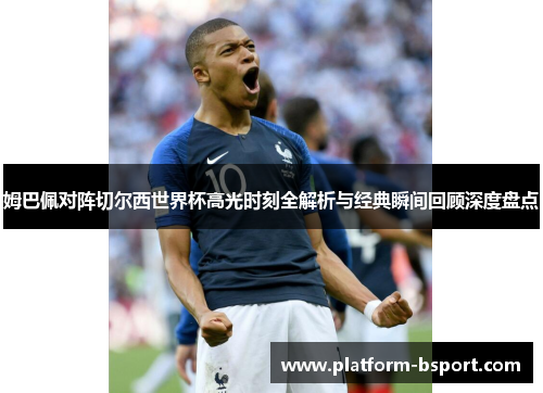 姆巴佩对阵切尔西世界杯高光时刻全解析与经典瞬间回顾深度盘点