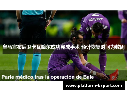 皇马宣布后卫卡瓦哈尔成功完成手术 预计恢复时间为数周