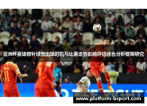 亚洲杯赛场替补球员出场时机与比赛走势影响评估综合分析框架研究