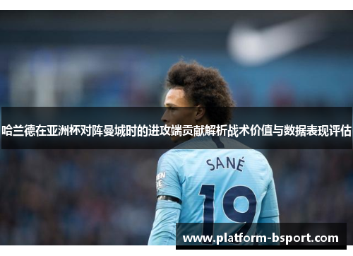 哈兰德在亚洲杯对阵曼城时的进攻端贡献解析战术价值与数据表现评估