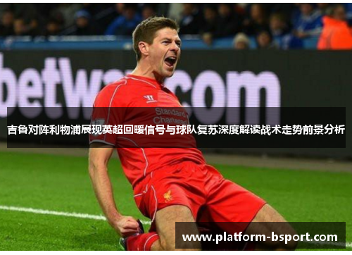 吉鲁对阵利物浦展现英超回暖信号与球队复苏深度解读战术走势前景分析