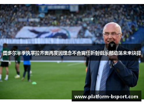 图多尔半季执掌拉齐奥再度因理念不合离任折射俱乐部动荡未来抉择